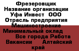 Фрезеровщик › Название организации ­ Уфа-Инвест, ООО › Отрасль предприятия ­ Машиностроение › Минимальный оклад ­ 55 000 - Все города Работа » Вакансии   . Алтайский край